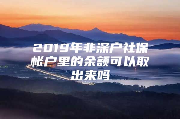 2019年非深戶社保帳戶里的余額可以取出來(lái)嗎