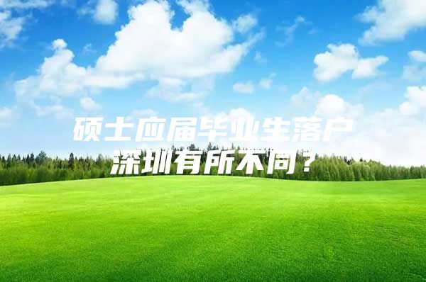 碩士應屆畢業(yè)生落戶深圳有所不同？