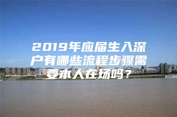 2019年應(yīng)屆生入深戶有哪些流程步驟需要本人在場(chǎng)嗎？