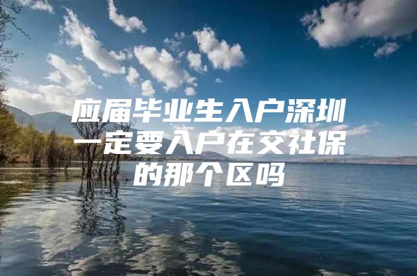 應屆畢業(yè)生入戶深圳一定要入戶在交社保的那個區(qū)嗎