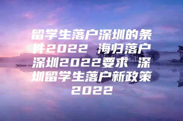 留學(xué)生落戶深圳的條件2022 海歸落戶深圳2022要求 深圳留學(xué)生落戶新政策2022