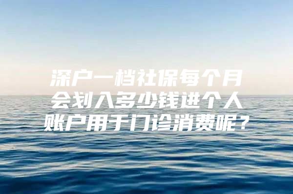 深戶一檔社保每個(gè)月會(huì)劃入多少錢進(jìn)個(gè)人賬戶用于門診消費(fèi)呢？