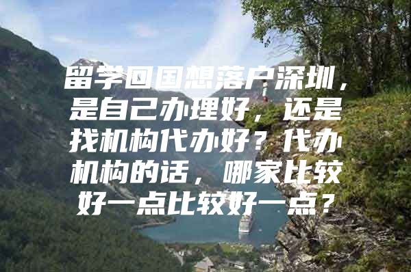 留學回國想落戶深圳，是自己辦理好，還是找機構(gòu)代辦好？代辦機構(gòu)的話，哪家比較好一點比較好一點？