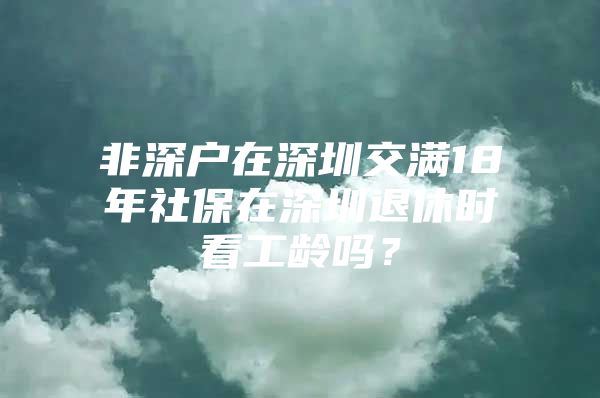 非深戶(hù)在深圳交滿(mǎn)18年社保在深圳退休時(shí)看工齡嗎？