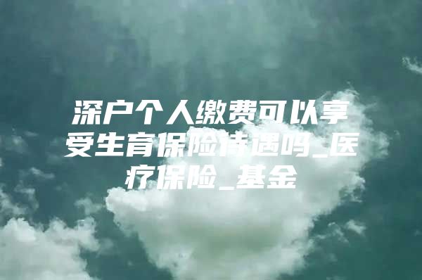 深戶個人繳費(fèi)可以享受生育保險待遇嗎_醫(yī)療保險_基金