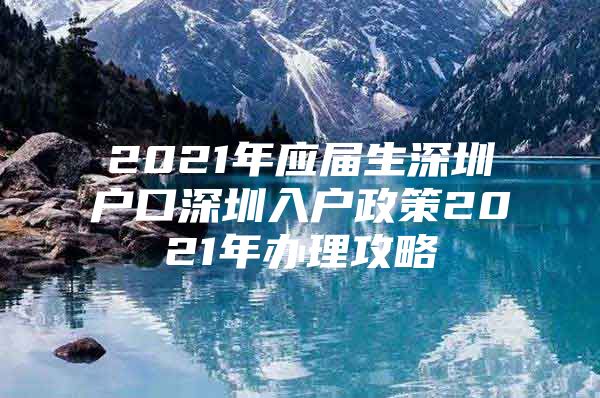 2021年應(yīng)屆生深圳戶口深圳入戶政策2021年辦理攻略