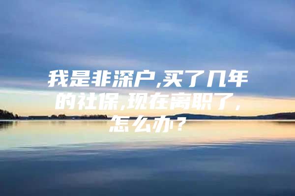 我是非深戶,買了幾年的社保,現(xiàn)在離職了,怎么辦？