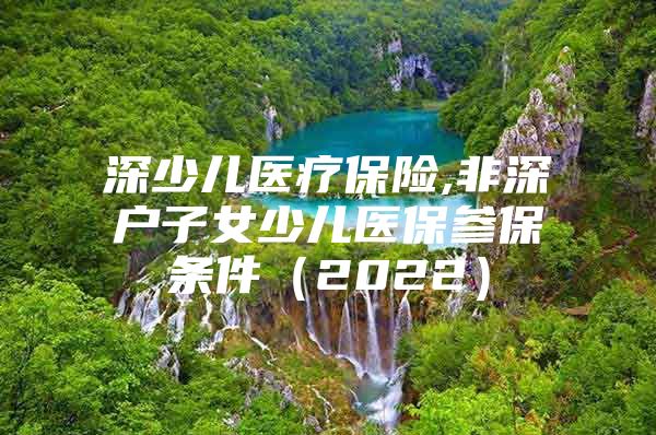 深少兒醫(yī)療保險,非深戶子女少兒醫(yī)保參保條件（2022）