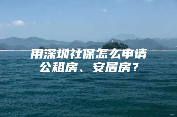 用深圳社保怎么申請(qǐng)公租房、安居房？