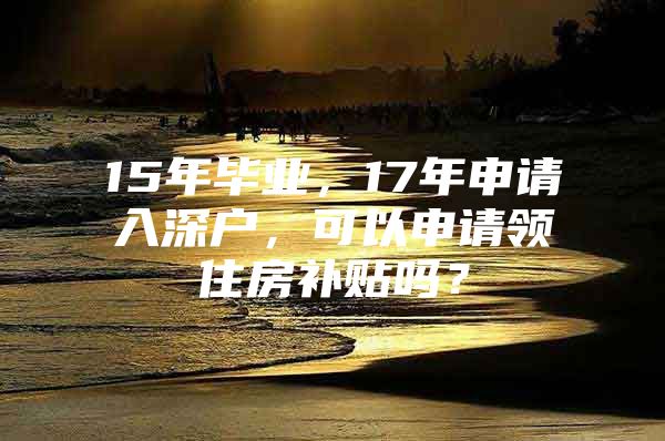 15年畢業(yè)，17年申請(qǐng)入深戶(hù)，可以申請(qǐng)領(lǐng)住房補(bǔ)貼嗎？