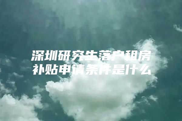 深圳研究生落戶租房補貼申請條件是什么