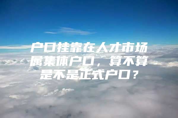 戶口掛靠在人才市場(chǎng)屬集體戶口，算不算是不是正式戶口？