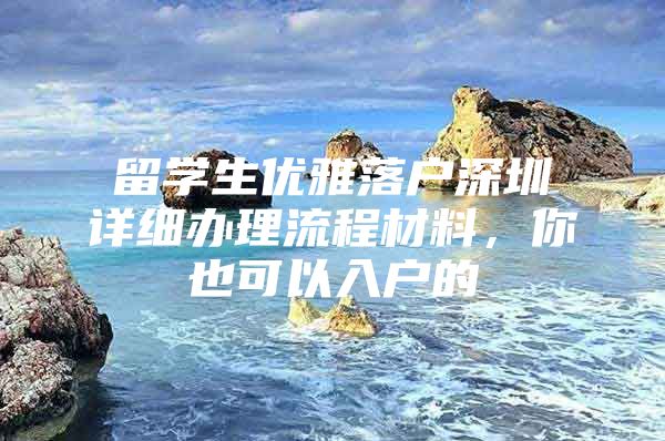 留學生優(yōu)雅落戶深圳詳細辦理流程材料，你也可以入戶的