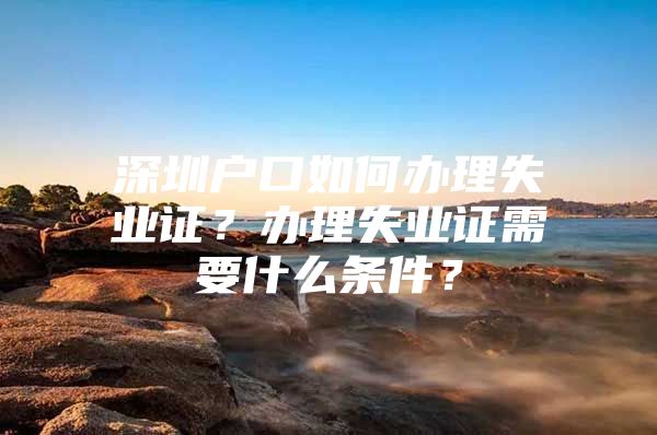 深圳戶口如何辦理失業(yè)證？辦理失業(yè)證需要什么條件？