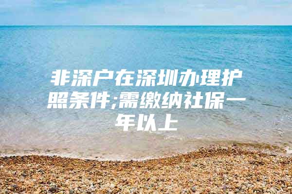 非深戶在深圳辦理護(hù)照條件;需繳納社保一年以上