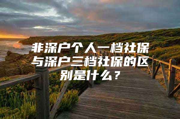 非深戶個人一檔社保與深戶三檔社保的區(qū)別是什么？