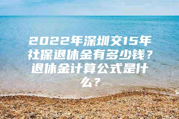 2022年深圳交15年社保退休金有多少錢？退休金計(jì)算公式是什么？