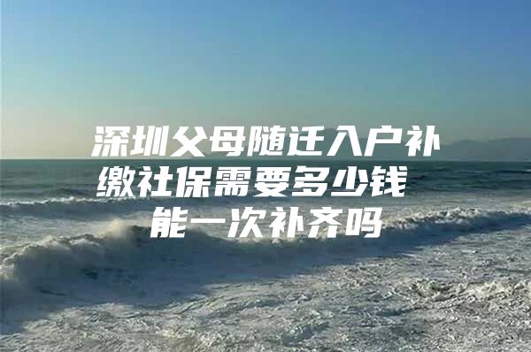 深圳父母隨遷入戶補(bǔ)繳社保需要多少錢 能一次補(bǔ)齊嗎