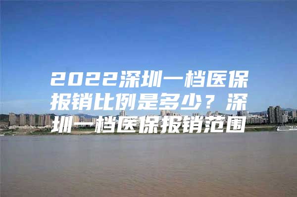 2022深圳一檔醫(yī)保報(bào)銷比例是多少？深圳一檔醫(yī)保報(bào)銷范圍