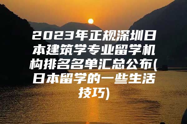 2023年正規(guī)深圳日本建筑學專業(yè)留學機構排名名單匯總公布(日本留學的一些生活技巧)