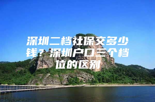 深圳二檔社保交多少錢？深圳戶口三個檔位的區(qū)別