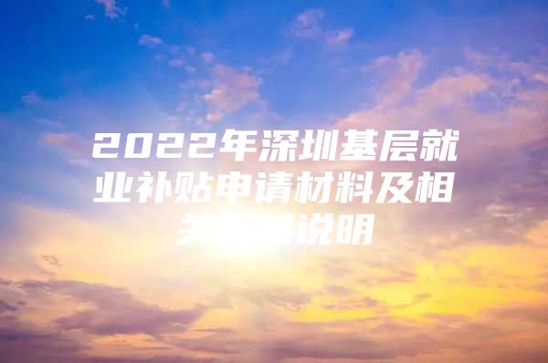 2022年深圳基層就業(yè)補(bǔ)貼申請(qǐng)材料及相關(guān)材料說(shuō)明