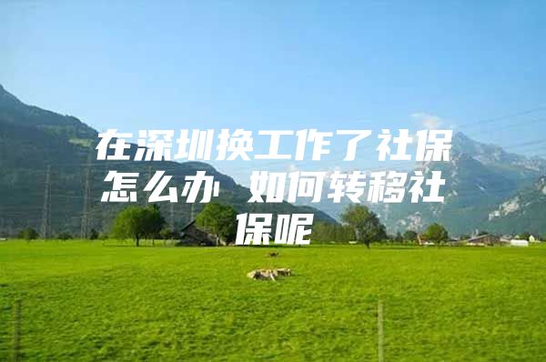 在深圳換工作了社保怎么辦 如何轉(zhuǎn)移社保呢