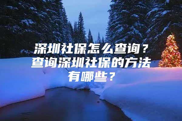 深圳社保怎么查詢？查詢深圳社保的方法有哪些？