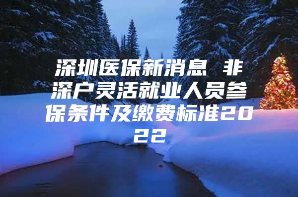 深圳醫(yī)保新消息 非深戶靈活就業(yè)人員參保條件及繳費(fèi)標(biāo)準(zhǔn)2022