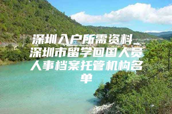 深圳入戶所需資料_深圳市留學(xué)回國人員人事檔案托管機(jī)構(gòu)名單