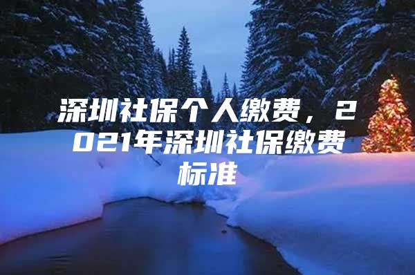 深圳社保個人繳費(fèi)，2021年深圳社保繳費(fèi)標(biāo)準(zhǔn)