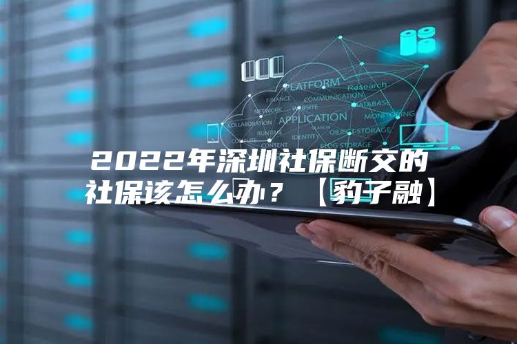 2022年深圳社保斷交的社保該怎么辦？【豹子融】