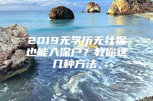 2019無(wú)學(xué)歷無(wú)社保也能入深戶？教你這幾種方法，