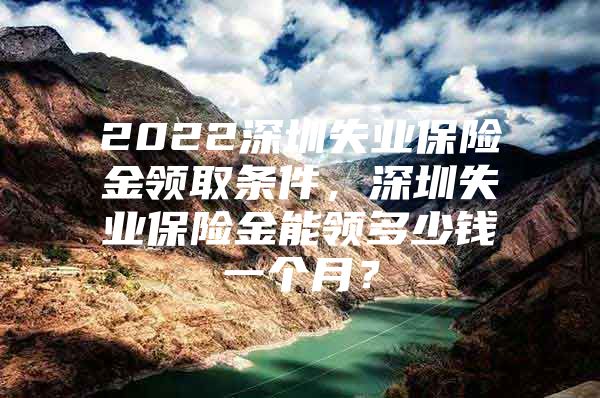 2022深圳失業(yè)保險金領(lǐng)取條件，深圳失業(yè)保險金能領(lǐng)多少錢一個月？