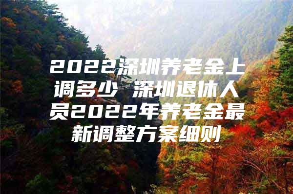 2022深圳養(yǎng)老金上調(diào)多少 深圳退休人員2022年養(yǎng)老金最新調(diào)整方案細(xì)則