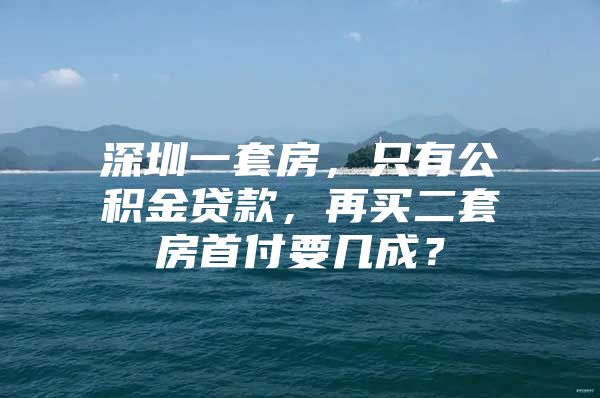 深圳一套房，只有公積金貸款，再買二套房首付要幾成？