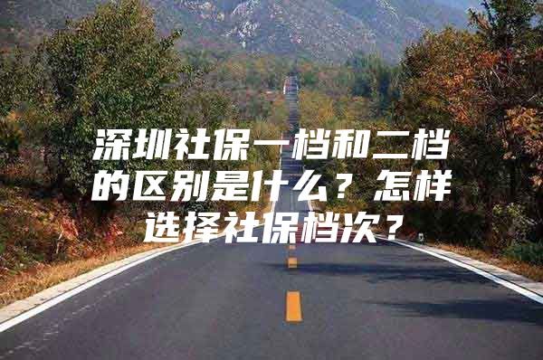 深圳社保一檔和二檔的區(qū)別是什么？怎樣選擇社保檔次？