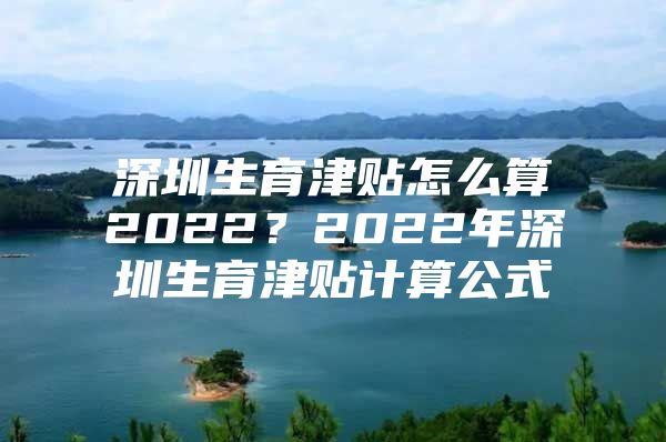 深圳生育津貼怎么算2022？2022年深圳生育津貼計算公式