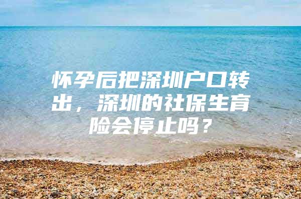 懷孕后把深圳戶口轉(zhuǎn)出，深圳的社保生育險(xiǎn)會停止嗎？