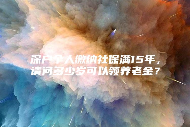 深戶個(gè)人繳納社保滿15年，請(qǐng)問多少歲可以領(lǐng)養(yǎng)老金？