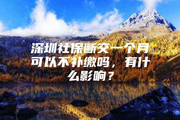 深圳社保斷交一個(gè)月可以不補(bǔ)繳嗎，有什么影響？