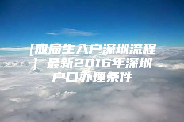 [應(yīng)屆生入戶深圳流程] 最新2016年深圳戶口辦理條件