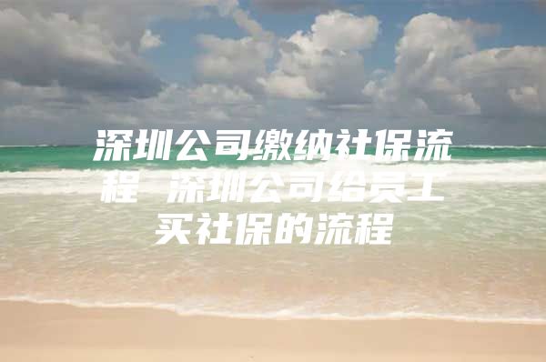 深圳公司繳納社保流程 深圳公司給員工買社保的流程