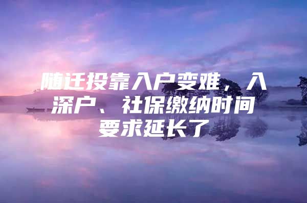 隨遷投靠入戶變難，入深戶、社保繳納時(shí)間要求延長(zhǎng)了