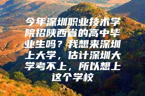 今年深圳職業(yè)技術(shù)學院招陜西省的高中畢業(yè)生嗎？我想來深圳上大學，估計深圳大學考不上，所以想上這個學校