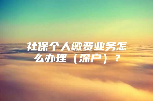 社保個(gè)人繳費(fèi)業(yè)務(wù)怎么辦理（深戶）？