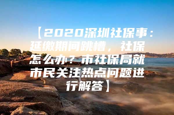 【2020深圳社保事：延繳期間跳槽，社保怎么辦？市社保局就市民關(guān)注熱點(diǎn)問(wèn)題進(jìn)行解答】