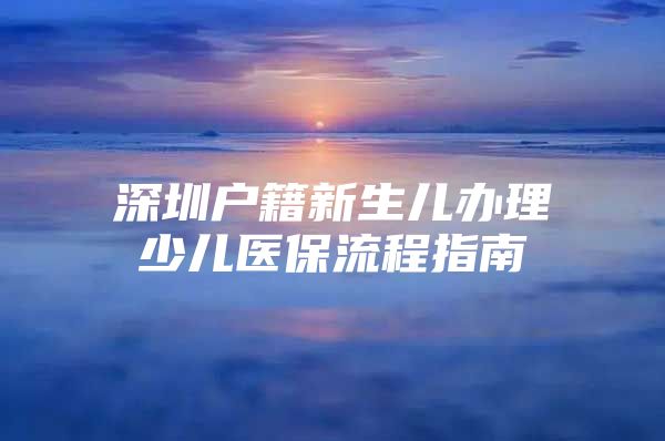 深圳戶籍新生兒辦理少兒醫(yī)保流程指南