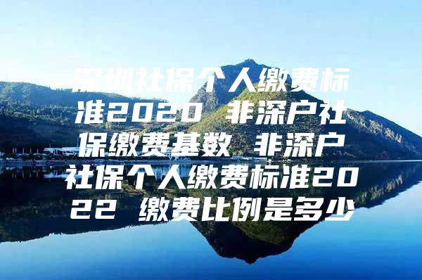 深圳社保個人繳費標(biāo)準(zhǔn)2020 非深戶社保繳費基數(shù) 非深戶社保個人繳費標(biāo)準(zhǔn)2022 繳費比例是多少