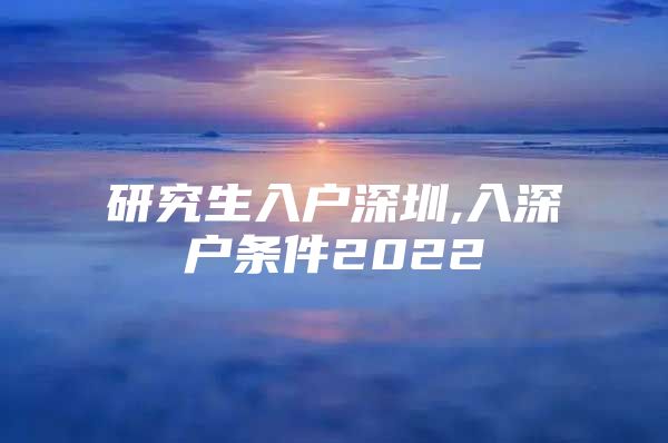 研究生入戶深圳,入深戶條件2022